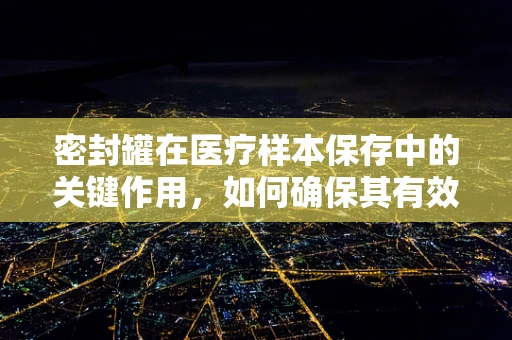 密封罐在医疗样本保存中的关键作用，如何确保其有效性和安全性？