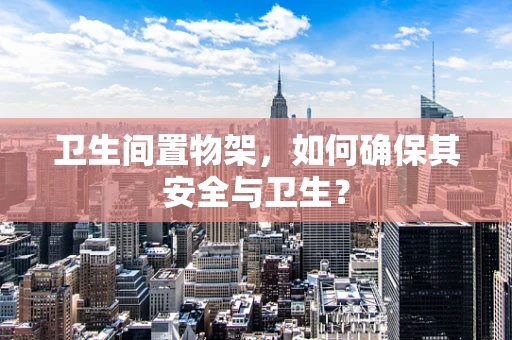 卫生间置物架，如何确保其安全与卫生？