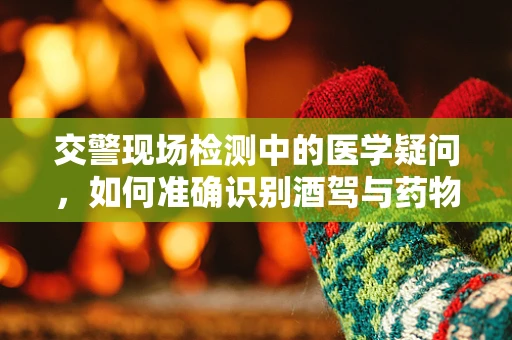 交警现场检测中的医学疑问，如何准确识别酒驾与药物影响？