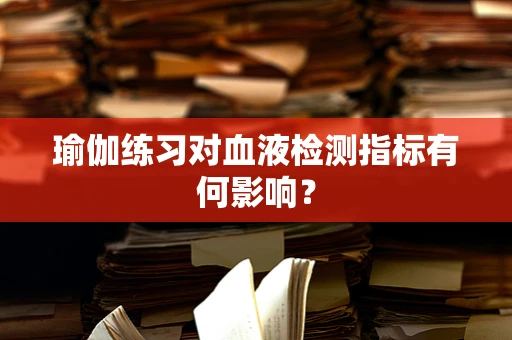 瑜伽练习对血液检测指标有何影响？