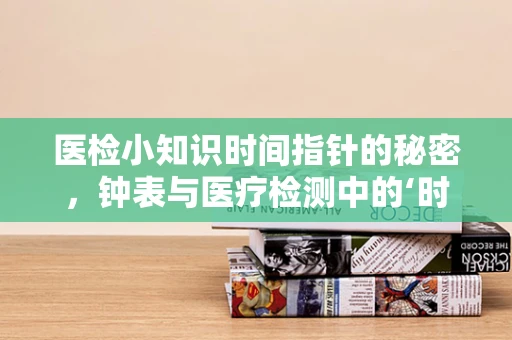 医检小知识时间指针的秘密，钟表与医疗检测中的‘时间窗’