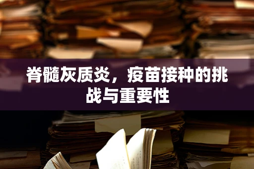 脊髓灰质炎，疫苗接种的挑战与重要性
