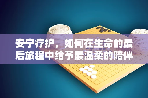 安宁疗护，如何在生命的最后旅程中给予最温柔的陪伴？
