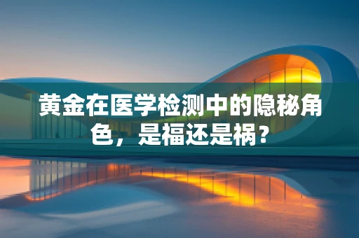 黄金在医学检测中的隐秘角色，是福还是祸？