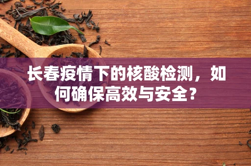 长春疫情下的核酸检测，如何确保高效与安全？