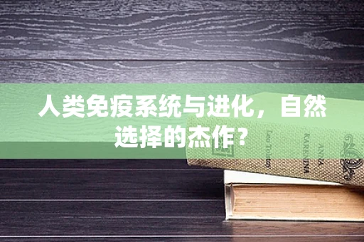 人类免疫系统与进化，自然选择的杰作？