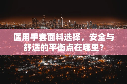 医用手套面料选择，安全与舒适的平衡点在哪里？