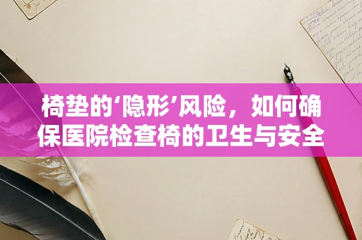 椅垫的‘隐形’风险，如何确保医院检查椅的卫生与安全？