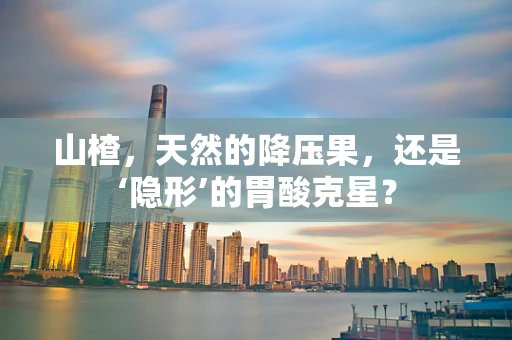 山楂，天然的降压果，还是‘隐形’的胃酸克星？