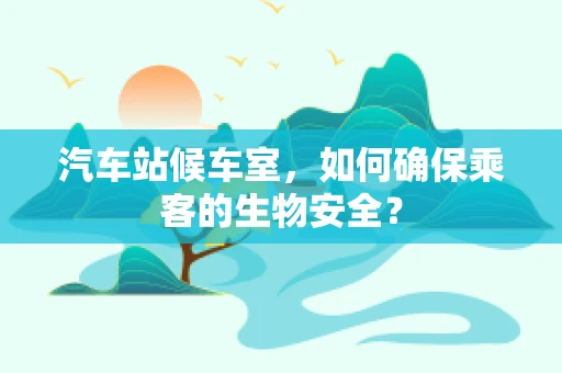 汽车站候车室，如何确保乘客的生物安全？