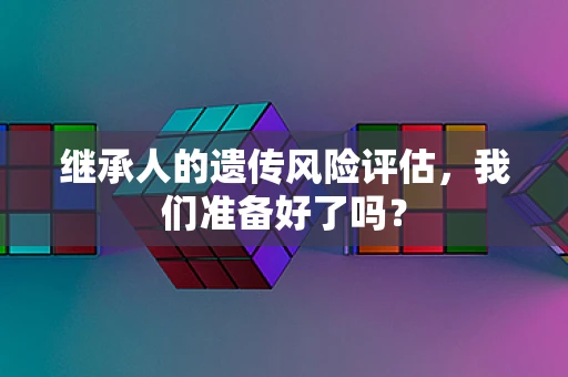 继承人的遗传风险评估，我们准备好了吗？