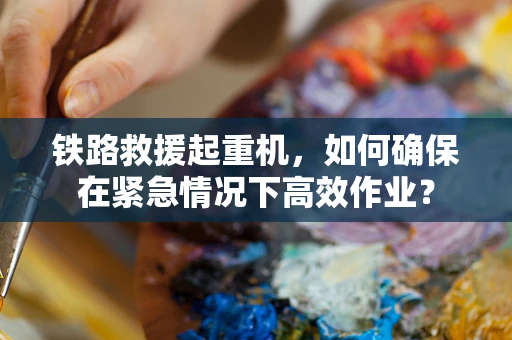 铁路救援起重机，如何确保在紧急情况下高效作业？