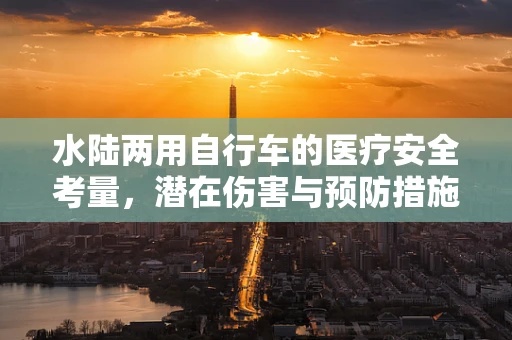 水陆两用自行车的医疗安全考量，潜在伤害与预防措施