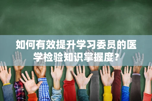 如何有效提升学习委员的医学检验知识掌握度？