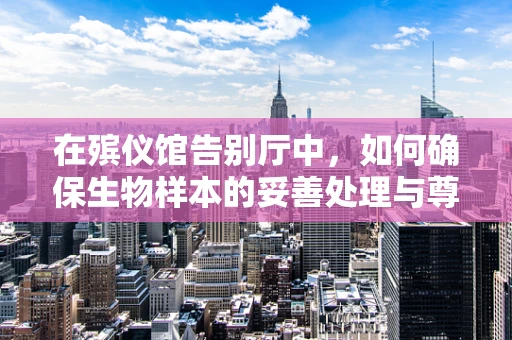 在殡仪馆告别厅中，如何确保生物样本的妥善处理与尊重？