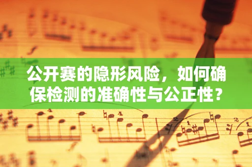 公开赛的隐形风险，如何确保检测的准确性与公正性？