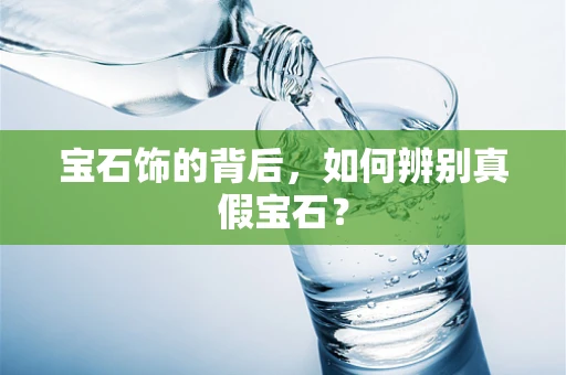 宝石饰的背后，如何辨别真假宝石？