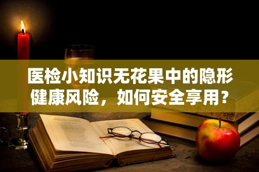 医检小知识无花果中的隐形健康风险，如何安全享用？