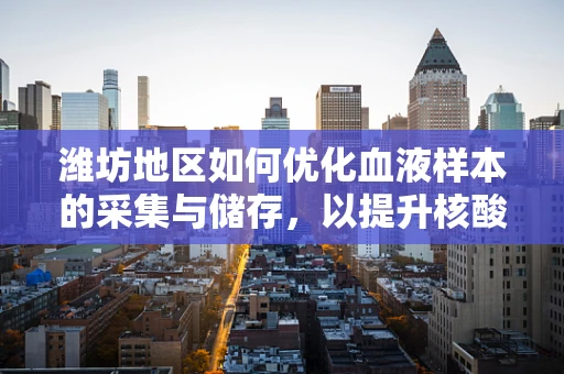 潍坊地区如何优化血液样本的采集与储存，以提升核酸检测的准确性？