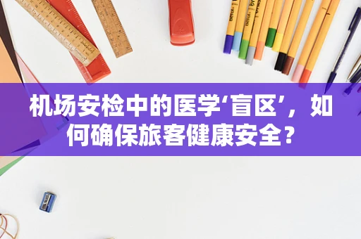 机场安检中的医学‘盲区’，如何确保旅客健康安全？