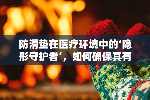 防滑垫在医疗环境中的‘隐形守护者’，如何确保其有效性与安全性？