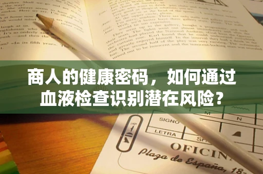 商人的健康密码，如何通过血液检查识别潜在风险？