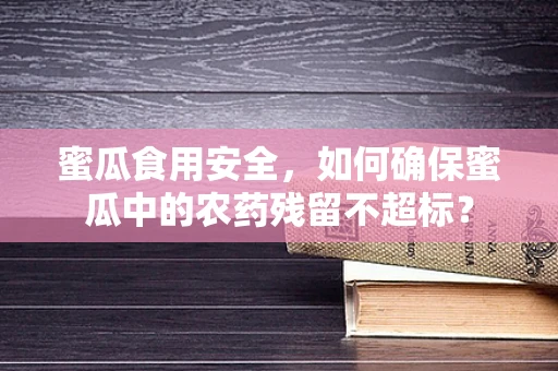 蜜瓜食用安全，如何确保蜜瓜中的农药残留不超标？