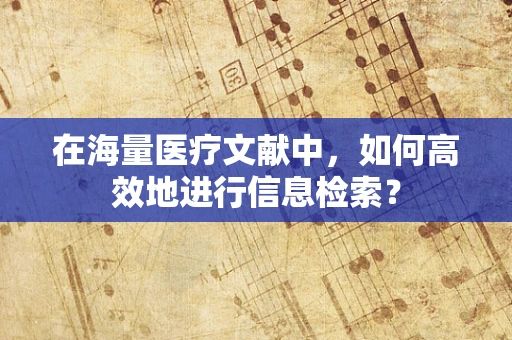 在海量医疗文献中，如何高效地进行信息检索？