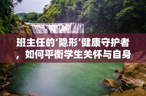 班主任的‘隐形’健康守护者，如何平衡学生关怀与自身健康？