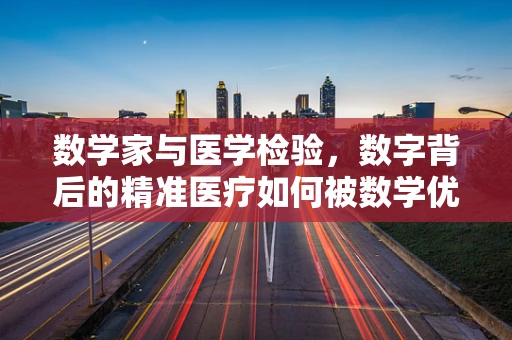 数学家与医学检验，数字背后的精准医疗如何被数学优化？