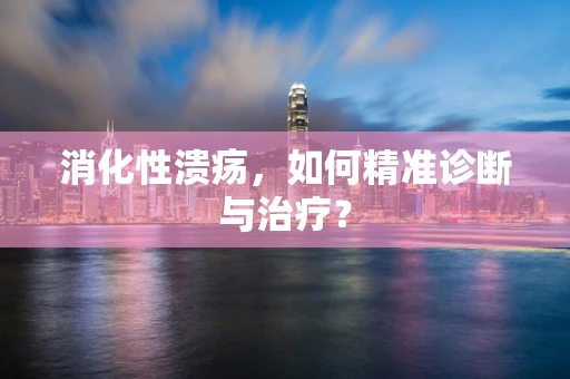 消化性溃疡，如何精准诊断与治疗？