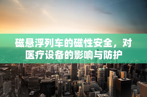 磁悬浮列车的磁性安全，对医疗设备的影响与防护