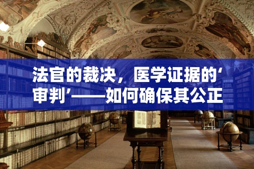 法官的裁决，医学证据的‘审判’——如何确保其公正性与准确性？