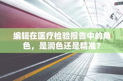 编辑在医疗检验报告中的角色，是润色还是精准？