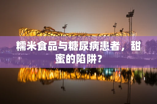 糯米食品与糖尿病患者，甜蜜的陷阱？