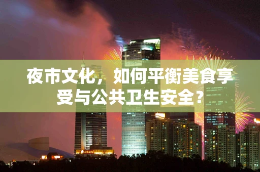 夜市文化，如何平衡美食享受与公共卫生安全？