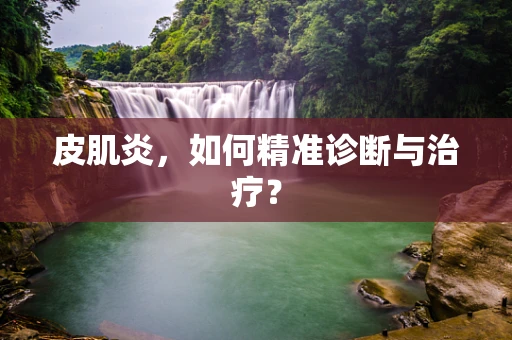 皮肌炎，如何精准诊断与治疗？