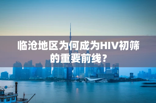 临沧地区为何成为HIV初筛的重要前线？