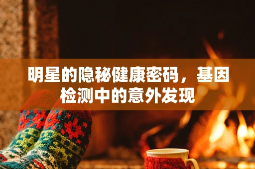 明星的隐秘健康密码，基因检测中的意外发现