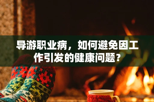 导游职业病，如何避免因工作引发的健康问题？