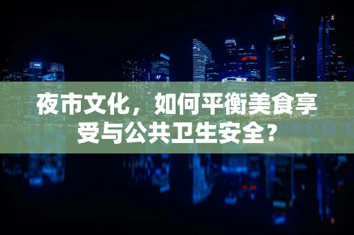 夜市文化，如何平衡美食享受与公共卫生安全？