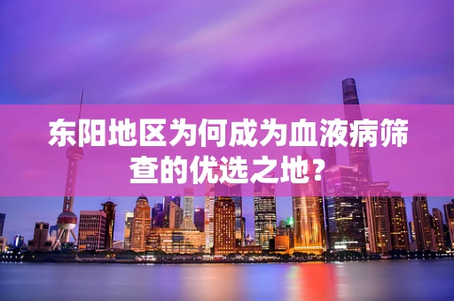 东阳地区为何成为血液病筛查的优选之地？