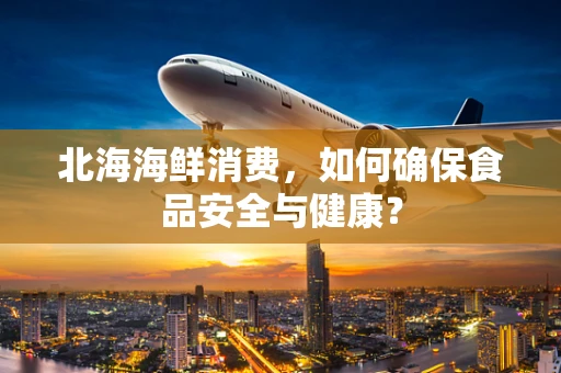北海海鲜消费，如何确保食品安全与健康？