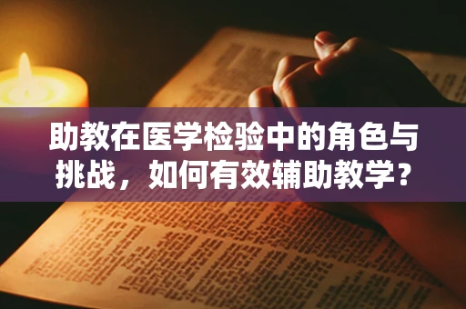 助教在医学检验中的角色与挑战，如何有效辅助教学？