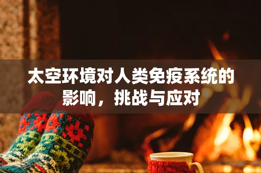 太空环境对人类免疫系统的影响，挑战与应对