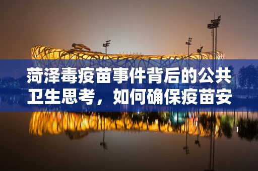 菏泽毒疫苗事件背后的公共卫生思考，如何确保疫苗安全？