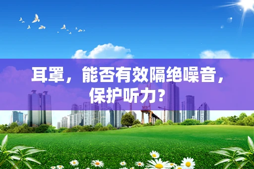 耳罩，能否有效隔绝噪音，保护听力？