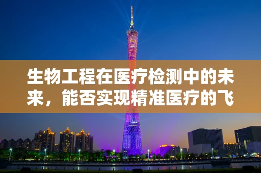 生物工程在医疗检测中的未来，能否实现精准医疗的飞跃？