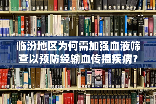 临汾地区为何需加强血液筛查以预防经输血传播疾病？