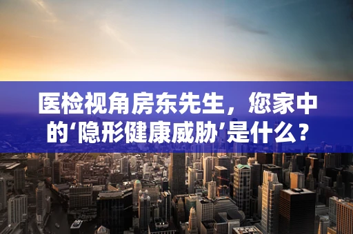 医检视角房东先生，您家中的‘隐形健康威胁’是什么？